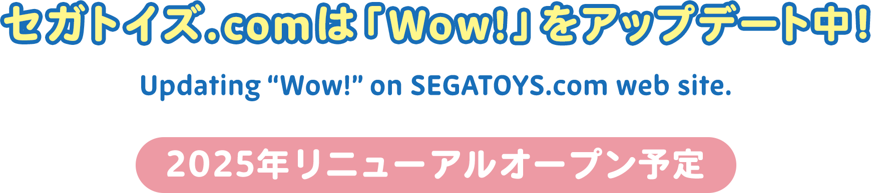 セガトイズ.COMは「Wow!」をアップデート中! Updating 'Wow!' on SEGATOYS.com web site. 2024年冬 リニューアルオープン予定